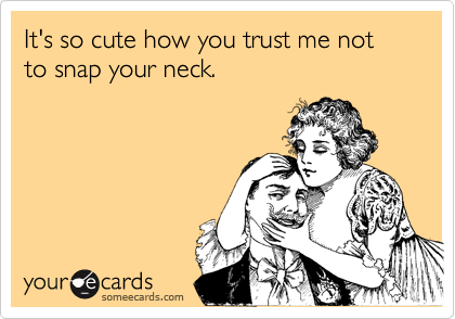 It's so cute how you trust me not to snap your neck.