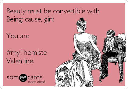 Beauty must be convertible with
Being; cause, girl:

You are

#myThomiste
Valentine.