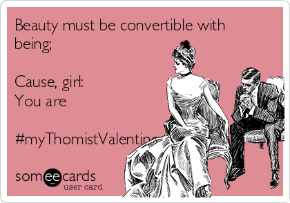 Beauty must be convertible with
being;

Cause, girl:
You are

#myThomistValentine.
