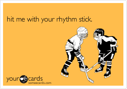 
hit me with your rhythm stick.