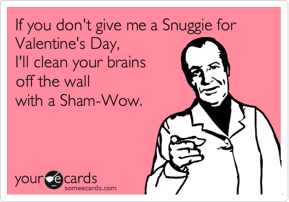 If you don't give me a Snuggie for Valentine's Day, I'll clean your brains off the wall with a Sham-Wow.