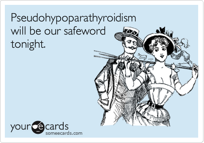 Pseudohypoparathyroidism 
will be our safeword 
tonight.
