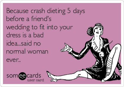 Because crash dieting 5 days
before a friend's
wedding to fit into your
dress is a bad
idea...said no
normal woman
ever..