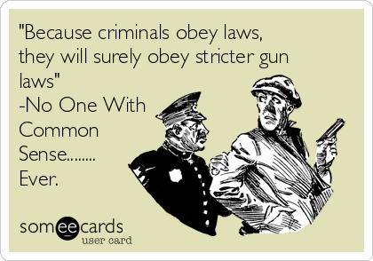 "Because criminals obey laws,
they will surely obey stricter gun
laws"
-No One With
Common
Sense........
Ever.
