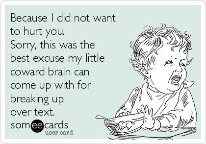 Because I did not want
to hurt you. 
Sorry, this was the
best excuse my little
coward brain can
come up with for
breaking up
over text.  