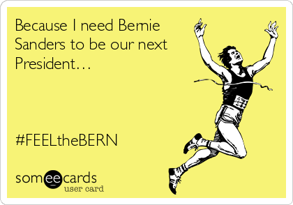 Because I need Bernie
Sanders to be our next 
President…



#FEELtheBERN