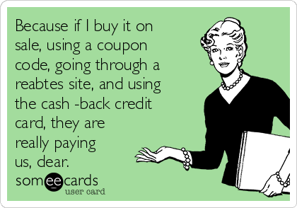 Because if I buy it on
sale, using a coupon
code, going through a
reabtes site, and using
the cash -back credit
card, they are
really paying
us, dear.