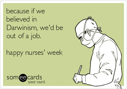 because if we
believed in
Darwinism, we'd be
out of a job.

happy nurses' week
