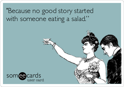 "Because no good story started
with someone eating a salad.”