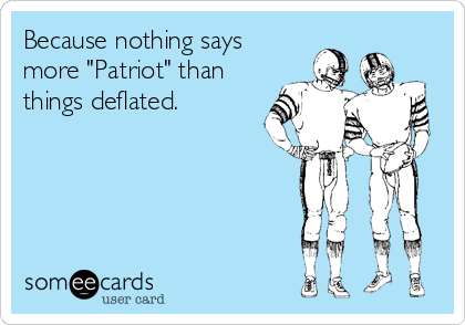 Because nothing says
more "Patriot" than
things deflated.