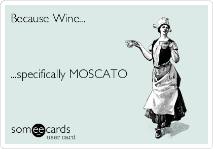 Because Wine...



...specifically MOSCATO