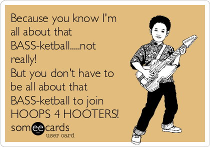 Because you know I'm
all about that 
BASS-ketball.....not
really!
But you don't have to
be all about that
BASS-ketball to join
HOOPS 4 HOOTERS!