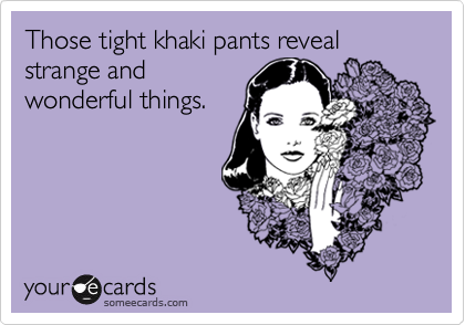 Those tight khaki pants reveal strange and
wonderful things.