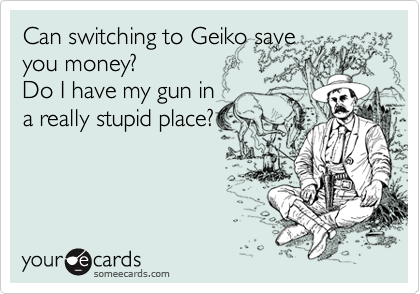 Can switching to Geiko save
you money?
Do I have my gun in
a really stupid place?