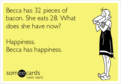 Becca has 32 pieces of
bacon. She eats 28. What
does she have now?

Happiness.
Becca has happiness.