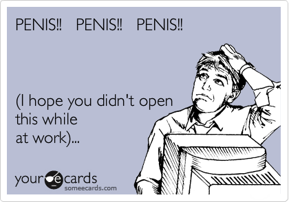 PENIS!!   PENIS!!   PENIS!!



(I hope you didn't open 
this while
at work)...  