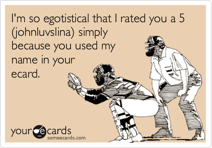 I'm so egotistical that I rated you a 5 (johnluvslina) simply
because you used my
name in your
ecard.