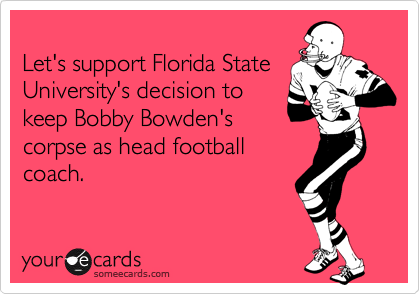 
Let's support Florida State
University's decision to
keep Bobby Bowden's
corpse as head football
coach.