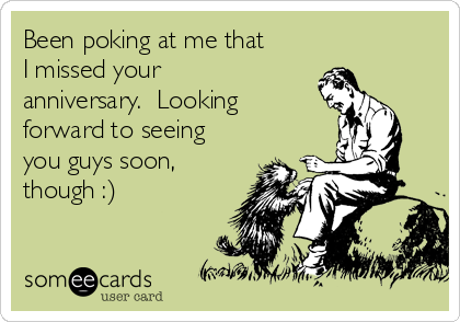 Been poking at me that
I missed your
anniversary.  Looking
forward to seeing
you guys soon,
though :)