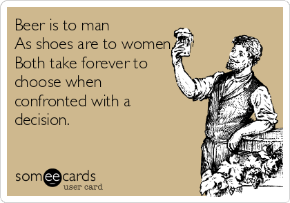Beer is to man 
As shoes are to women.
Both take forever to
choose when
confronted with a
decision.