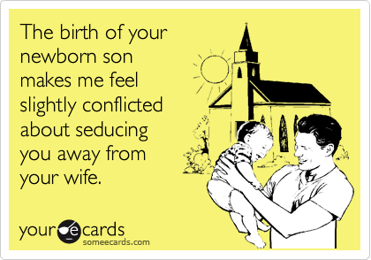 The birth of your
newborn son
makes me feel
slightly conflicted
about seducing
you away from
your wife.