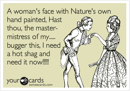 A woman's face with Nature's own hand painted, Hast
thou, the master- 
mistress of my.....
bugger this, I need
a hot shag and
need it now!!!!!