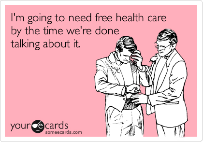 I'm going to need free health care by the time we're done
talking about it. 
