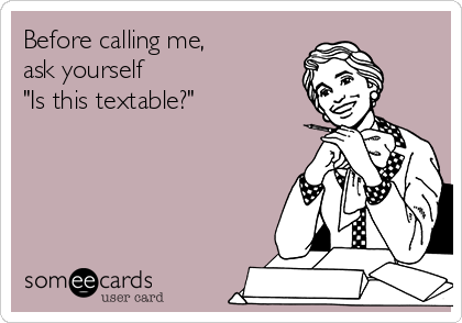 Before calling me, 
ask yourself
"Is this textable?"