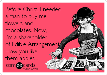 Before Christ, I needed
a man to buy me
flowers and
chocolates. Now,
I'm a shareholder
of Edible Arrangements.
How you like
them apples...