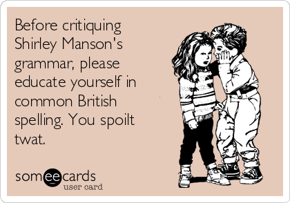 Before critiquing
Shirley Manson's
grammar, please
educate yourself in
common British
spelling. You spoilt
twat.