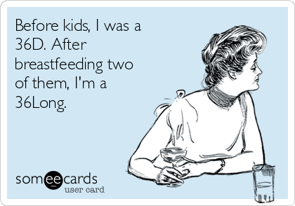 Before kids, I was a
36D. After
breastfeeding two
of them, I'm a
36Long.