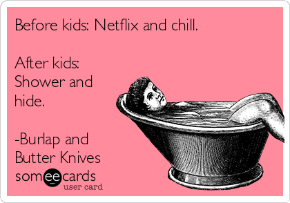 Before kids: Netflix and chill. 

After kids:
Shower and
hide.

-Burlap and
Butter Knives 