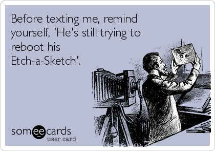 Before texting me, remind
yourself, 'He's still trying to
reboot his
Etch-a-Sketch'.