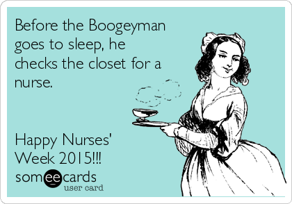 Before the Boogeyman
goes to sleep, he
checks the closet for a
nurse.


Happy Nurses'
Week 2015!!!
