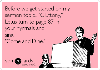 Before we get started on my
sermon topic...."Gluttony," 
Letus turn to page 87 in
your hymnals and
sing, 
"Come and Dine."