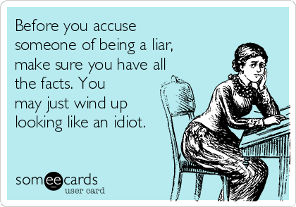 Before you accuse
someone of being a liar,
make sure you have all
the facts. You
may just wind up
looking like an idiot.