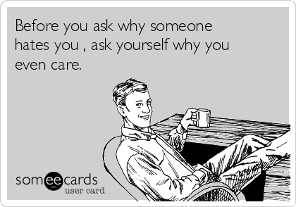 Before you ask why someone
hates you , ask yourself why you
even care.