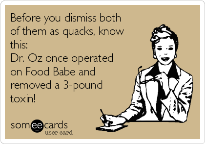 Before you dismiss both
of them as quacks, know
this: 
Dr. Oz once operated
on Food Babe and
removed a 3-pound
toxin!