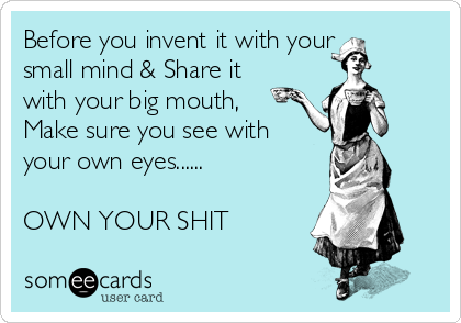 Before you invent it with your
small mind & Share it
with your big mouth,
Make sure you see with
your own eyes......

OWN YOUR SHIT