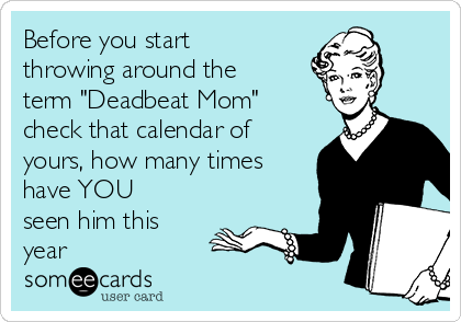 Before you start
throwing around the
term "Deadbeat Mom"
check that calendar of
yours, how many times
have YOU
seen him this
year