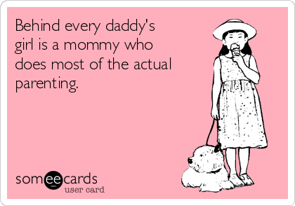 Behind every daddy's
girl is a mommy who
does most of the actual
parenting.
