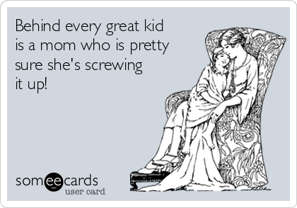 Behind every great kid
is a mom who is pretty
sure she's screwing
it up!