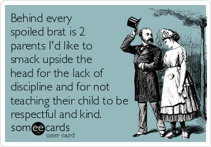 Behind every
spoiled brat is 2
parents I'd like to
smack upside the
head for the lack of
discipline and for not
teaching their child to be
respectful and kind. 