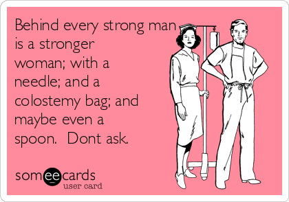 Behind every strong man
is a stronger
woman; with a
needle; and a
colostemy bag; and
maybe even a
spoon.  Dont ask.