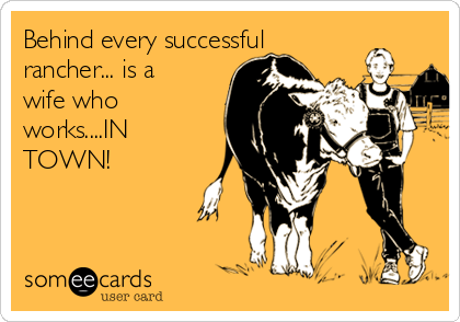 Behind every successful
rancher... is a
wife who
works....IN
TOWN!