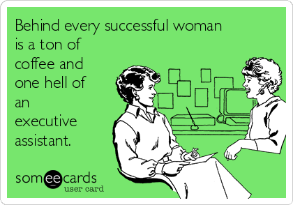 Behind every successful woman
is a ton of
coffee and
one hell of
an
executive
assistant.