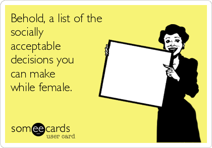 Behold, a list of the
socially
acceptable
decisions you
can make
while female.