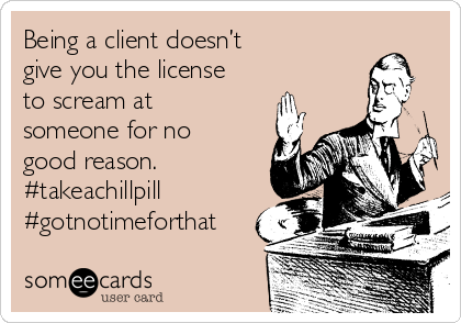 Being a client doesn’t
give you the license
to scream at
someone for no
good reason. 
#takeachillpill
#gotnotimeforthat