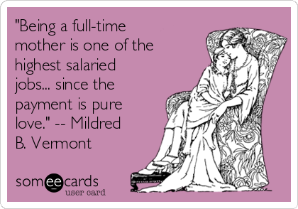 "Being a full-time
mother is one of the
highest salaried
jobs... since the
payment is pure
love." -- Mildred
B. Vermont
