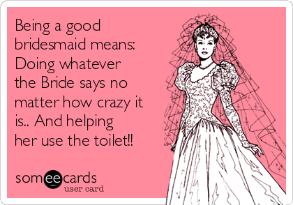 Being a good
bridesmaid means:
Doing whatever
the Bride says no
matter how crazy it
is.. And helping
her use the toilet!!